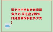 灵芝孢子粉每天用量是多少克(灵芝孢子粉每日用量需控制在多少克)