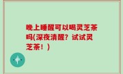 晚上睡醒可以喝灵芝茶吗(深夜清醒？试试灵芝茶！)