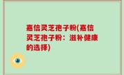 嘉信灵芝孢子粉(嘉信灵芝孢子粉：滋补健康的选择)