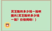 灵芝酸奶多少钱一箱啊图片(灵芝酸奶多少钱一箱？价格揭晓！)