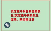 灵芝孢子粉容易变质氧化(灵芝孢子粉易氧化变质，防腐需注意