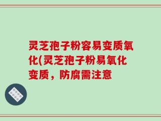 灵芝孢子粉容易变质氧化(灵芝孢子粉易氧化变质，防腐需注意