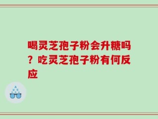 喝灵芝孢子粉会升糖吗？吃灵芝孢子粉有何反应