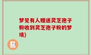 梦见有人赠送灵芝孢子粉收到灵芝孢子粉的梦境)