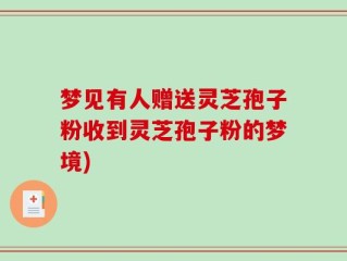 梦见有人赠送灵芝孢子粉收到灵芝孢子粉的梦境)