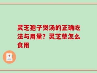 灵芝孢子煲汤的正确吃法与用量？灵芝草怎么食用