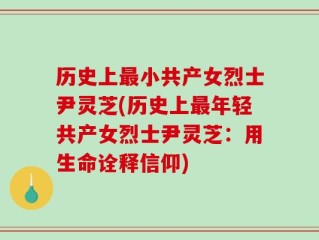 历史上最小共产女烈士尹灵芝(历史上最年轻共产女烈士尹灵芝：用生命诠释信仰)