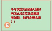 千年灵芝功效越久越好吗怎么吃(灵芝品质越老越佳，如何合理食用？)