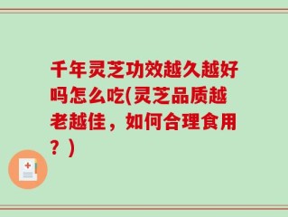 千年灵芝功效越久越好吗怎么吃(灵芝品质越老越佳，如何合理食用？)