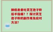 肺癌患者吃灵芝孢子粉后手指痛？？探讨灵芝孢子粉的副作用及应对方法？