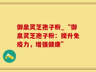 御泉灵芝孢子粉_“御泉灵芝孢子粉：提升免疫力，增强健康”