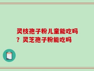 灵枝孢子粉儿童能吃吗？灵芝孢子粉能吃吗