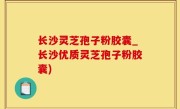 长沙灵芝孢子粉胶囊_长沙优质灵芝孢子粉胶囊)