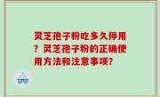 灵芝孢子粉吃多久停用？灵芝孢子粉的正确使用方法和注意事项？