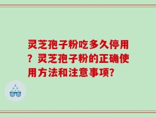 灵芝孢子粉吃多久停用？灵芝孢子粉的正确使用方法和注意事项？