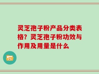 灵芝孢子粉产品分类表格？灵芝孢子粉功效与作用及用量是什么