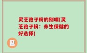 灵芝孢子粉的别嘌(灵芝孢子粉：养生保健的好选择)