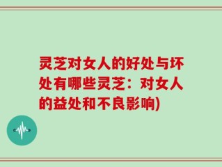 灵芝对女人的好处与坏处有哪些灵芝：对女人的益处和不良影响)