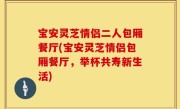 宝安灵芝情侣二人包厢餐厅(宝安灵芝情侣包厢餐厅，举杯共寿新生活)