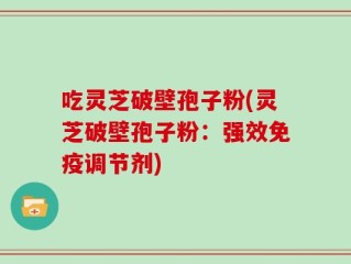 吃灵芝破壁孢子粉(灵芝破壁孢子粉：强效免疫调节剂)