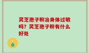 灵芝孢子粉冶身体过敏吗？灵芝孢子粉有什么好处