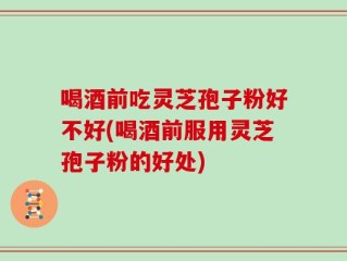 喝酒前吃灵芝孢子粉好不好(喝酒前服用灵芝孢子粉的好处)