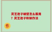 灵芝孢子破壁怎么服用？灵芝孢子粉制作法