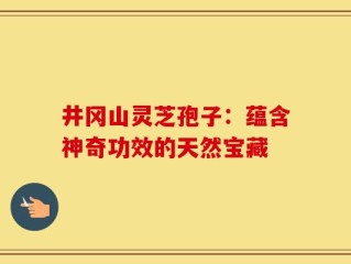 井冈山灵芝孢子：蕴含神奇功效的天然宝藏