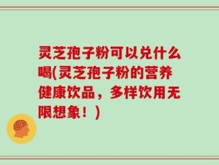 灵芝孢子粉可以兑什么喝(灵芝孢子粉的营养健康饮品，多样饮用无限想象！)
