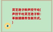 灵芝孢子粉声控干吃(声控干吃灵芝孢子粉：革新健康养生新方式。)