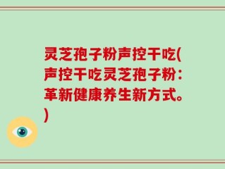 灵芝孢子粉声控干吃(声控干吃灵芝孢子粉：革新健康养生新方式。)