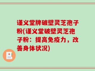 谨义堂牌破壁灵芝孢子粉(谨义堂破壁灵芝孢子粉：提高免疫力，改善身体状况)