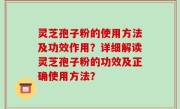 灵芝孢子粉的使用方法及功效作用？详细解读灵芝孢子粉的功效及正确使用方法？