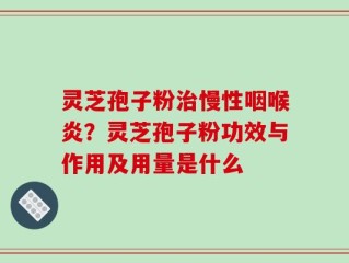 灵芝孢子粉治慢性咽喉炎？灵芝孢子粉功效与作用及用量是什么