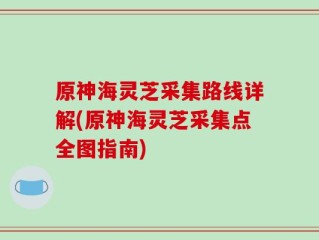 原神海灵芝采集路线详解(原神海灵芝采集点全图指南)