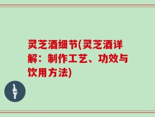 灵芝酒细节(灵芝酒详解：制作工艺、功效与饮用方法)