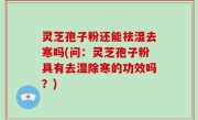 灵芝孢子粉还能祛湿去寒吗(问：灵芝孢子粉具有去湿除寒的功效吗？)