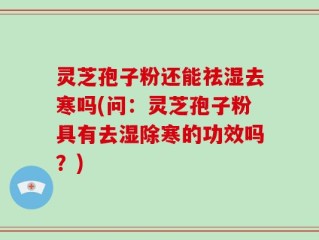 灵芝孢子粉还能祛湿去寒吗(问：灵芝孢子粉具有去湿除寒的功效吗？)