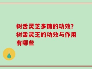 树舌灵芝多糖的功效？树舌灵芝的功效与作用有哪些