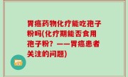 胃癌药物化疗能吃孢子粉吗(化疗期能否食用孢子粉？——胃癌患者关注的问题)