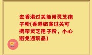 去香港过关能带灵芝孢子粉(香港旅客过关可携带灵芝孢子粉，小心避免违禁品)