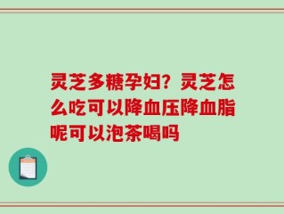 灵芝多糖孕妇？灵芝怎么吃可以降血压降血脂呢可以泡茶喝吗