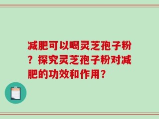 减肥可以喝灵芝孢子粉？探究灵芝孢子粉对减肥的功效和作用？