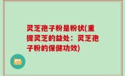 灵芝孢子粉是粉状(重提灵芝的益处：灵芝孢子粉的保健功效)