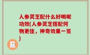 人参灵芝配什么好喝呢功效(人参灵芝搭配何物更佳，神奇效果一览)