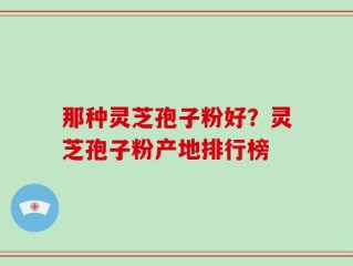 那种灵芝孢子粉好？灵芝孢子粉产地排行榜