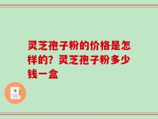 灵芝孢子粉的价格是怎样的？灵芝孢子粉多少钱一盒