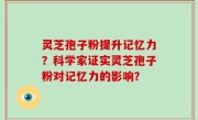 灵芝孢子粉提升记忆力?科学家证实灵芝孢子粉对记忆力的影响?