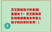 灵芝霞姐孢子粉直播(直播来了！灵芝霞姐带你领略健康美食界宠儿孢子粉的奇妙世界！)