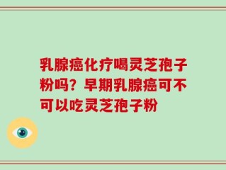 乳腺癌化疗喝灵芝孢子粉吗？早期乳腺癌可不可以吃灵芝孢子粉